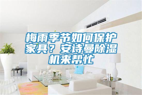 梅雨季节如何保护家具？安诗曼除湿机来帮忙