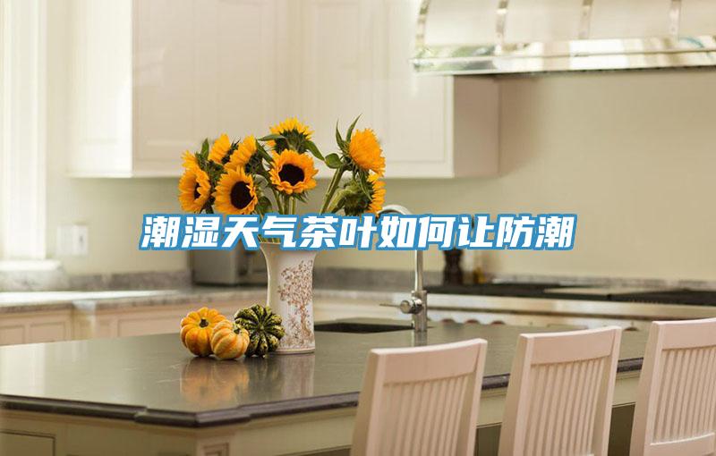 潮湿天气茶叶如何让防潮