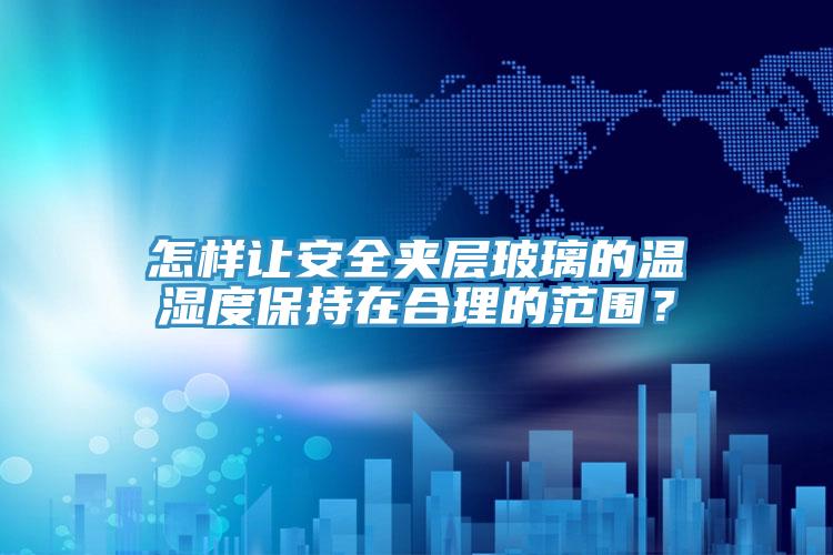 怎样让安全夹层玻璃的温湿度保持在合理的范围？