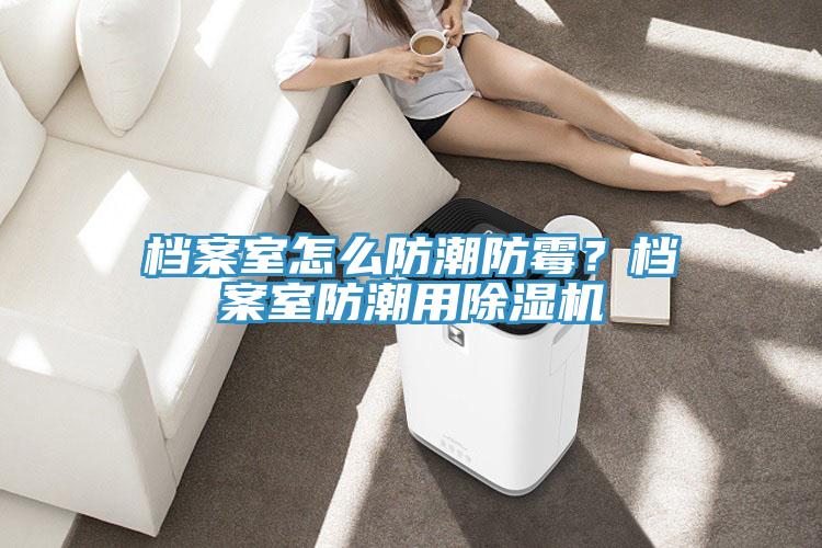 档案室怎么防潮防霉？档案室防潮用除湿机