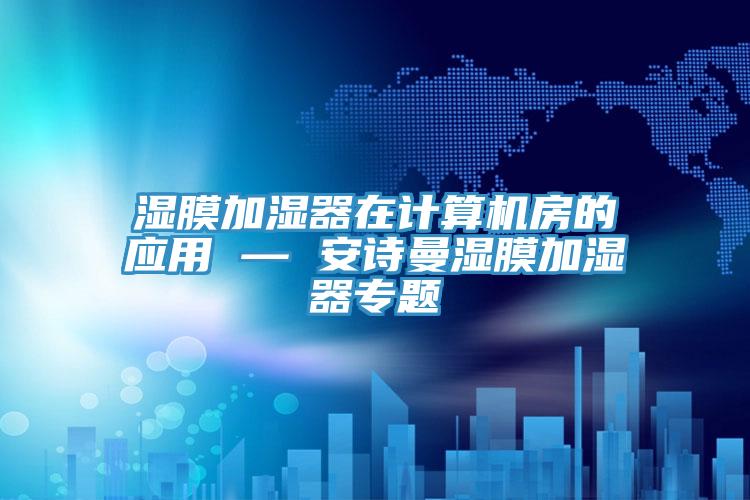 湿膜加湿器在计算机房的应用 — 安诗曼湿膜加湿器专题