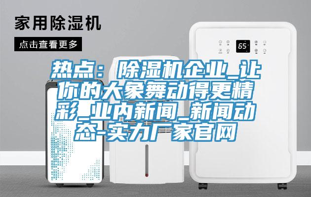 热点：除湿机企业_让你的大象舞动得更精彩_业内新闻_新闻动态-实力厂家官网