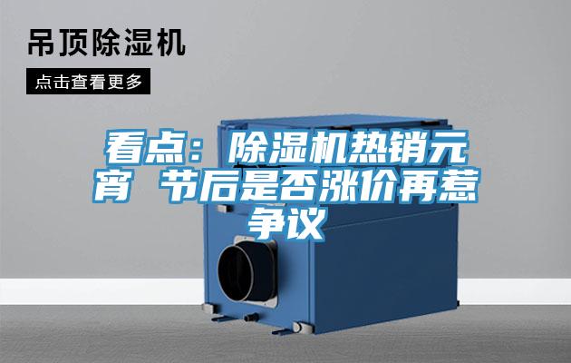 看点：除湿机热销元宵 节后是否涨价再惹争议