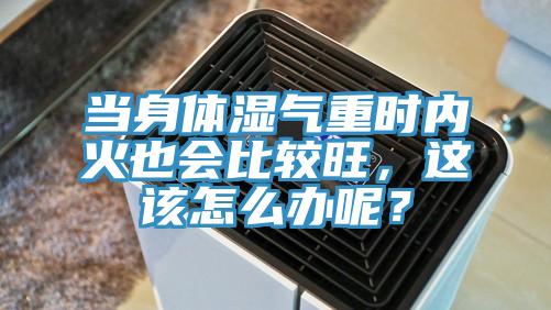 当身体湿气重时内火也会比较旺，这该怎么办呢？