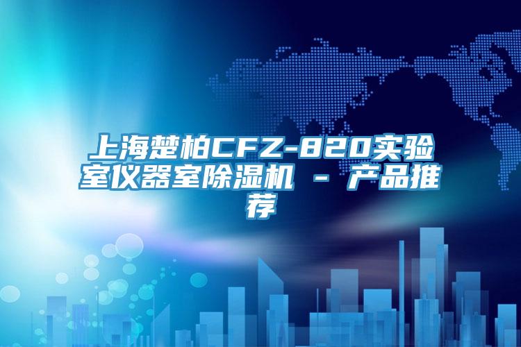 上海楚柏CFZ-820实验室仪器室除湿机 - 产品推荐