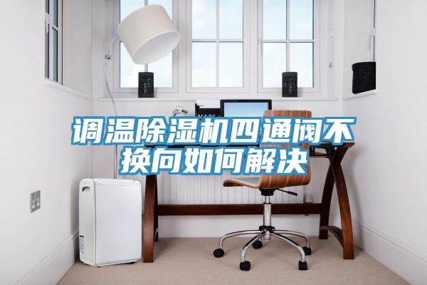 调温除湿机四通阀不换向如何解决
