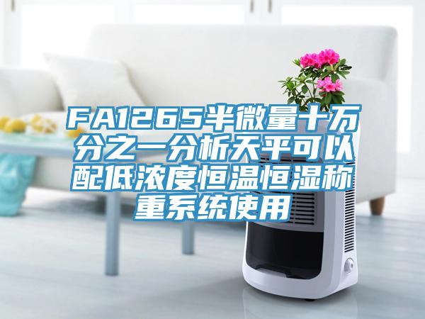 FA1265半微量十万分之一分析天平可以配低浓度恒温恒湿称重系统使用