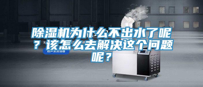 除湿机为什么不出水了呢？该怎么去解决这个问题呢？