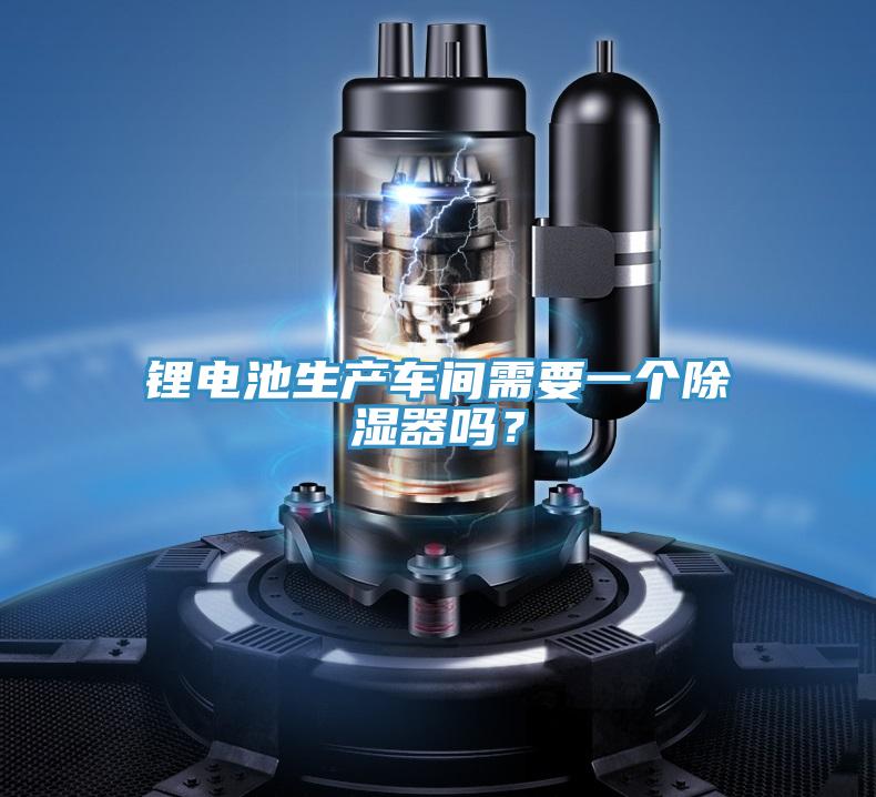 锂电池生产车间需要一个除湿器吗？