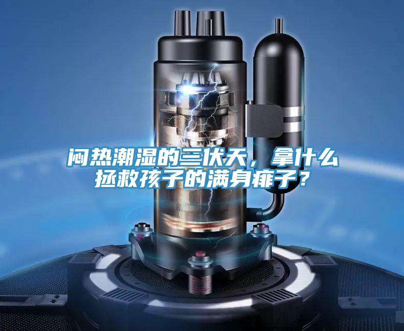 闷热潮湿的三伏天，拿什么拯救孩子的满身痱子？