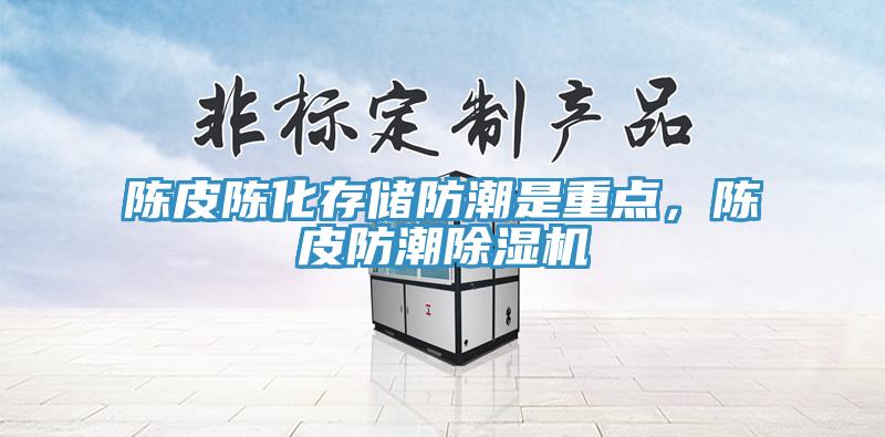 陈皮陈化存储防潮是重点，陈皮防潮除湿机