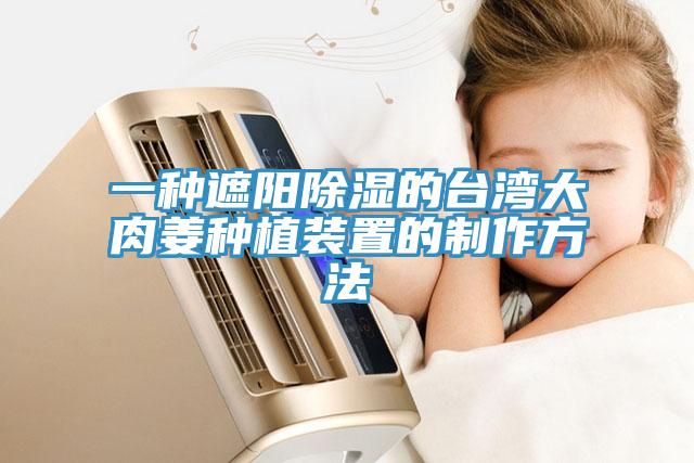 一种遮阳除湿的台湾大肉姜种植装置的制作方法