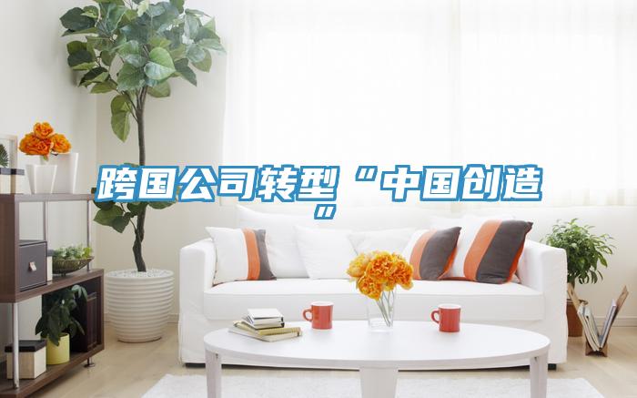 跨国公司转型“中国创造”