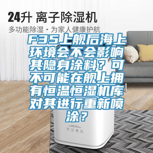 F35上舰后海上环境会不会影响其隐身涂料？可不可能在舰上拥有恒温恒湿机库对其进行重新喷涂？