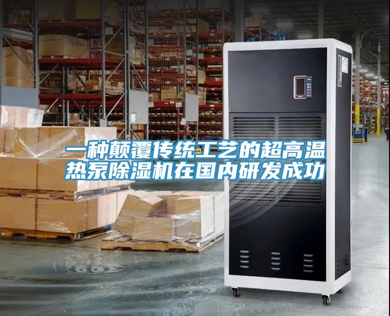 一种颠覆传统工艺的超高温热泵除湿机在国内研发成功