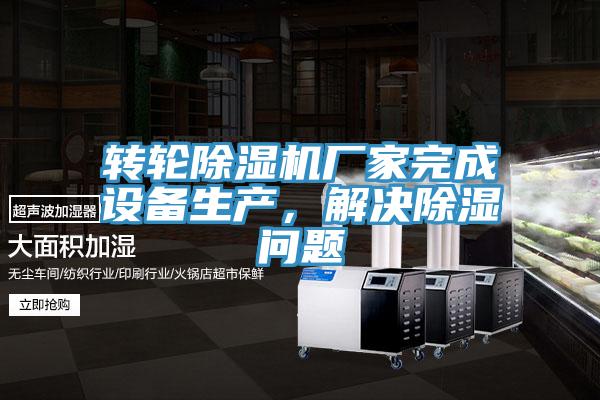 转轮除湿机厂家完成设备生产，解决除湿问题