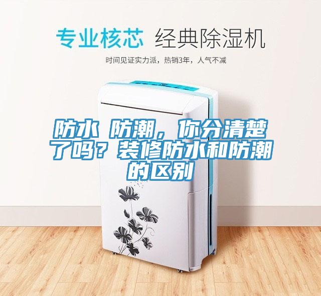 防水≠防潮，你分清楚了吗？装修防水和防潮的区别