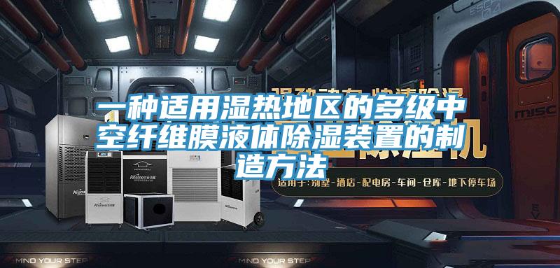 一种适用湿热地区的多级中空纤维膜液体除湿装置的制造方法