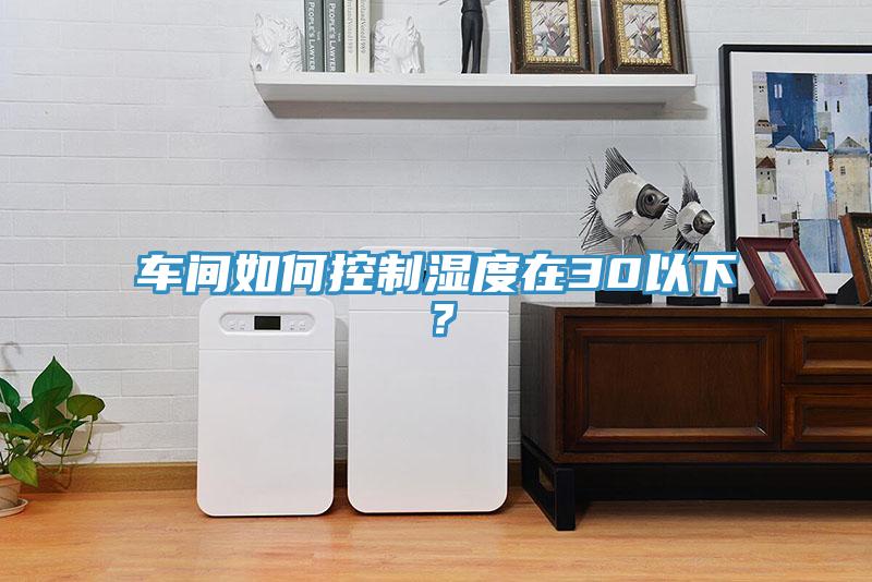 车间如何控制湿度在30以下？