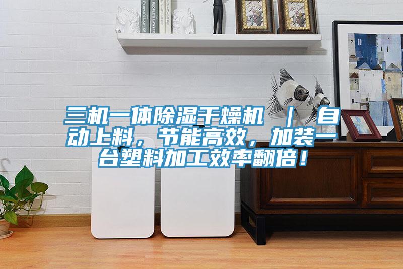 三机一体除湿干燥机 ｜ 自动上料，节能高效，加装一台塑料加工效率翻倍！