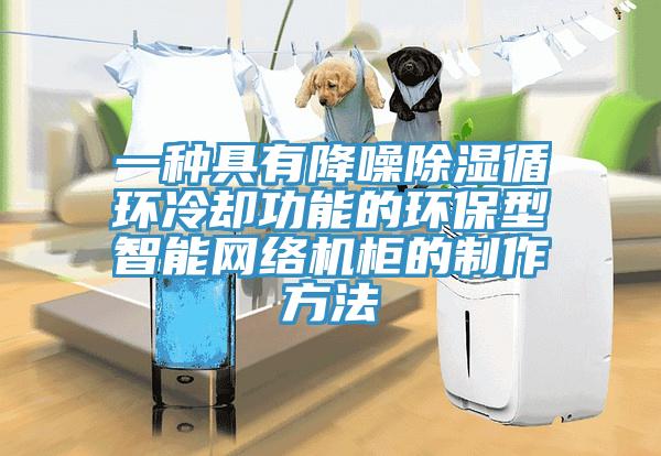 一种具有降噪除湿循环冷却功能的环保型智能网络机柜的制作方法
