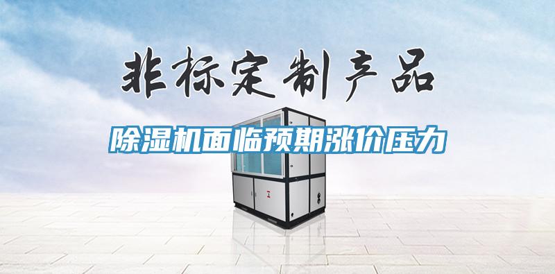 除湿机面临预期涨价压力