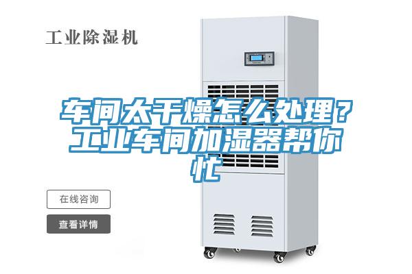车间太干燥怎么处理？工业车间加湿器帮你忙