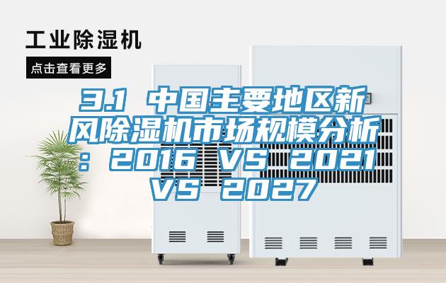 3.1 中国主要地区新风除湿机市场规模分析：2016 VS 2021 VS 2027