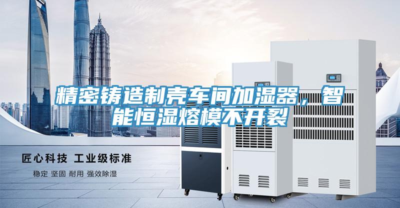 精密铸造制壳车间加湿器，智能恒湿熔模不开裂