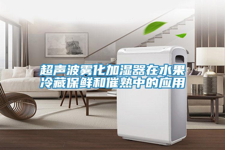 超声波雾化加湿器在水果冷藏保鲜和催熟中的应用