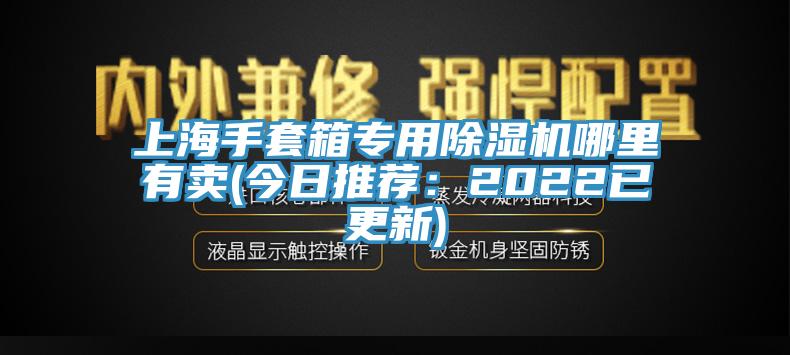 上海手套箱专用除湿机哪里有卖(今日推荐：2022已更新)