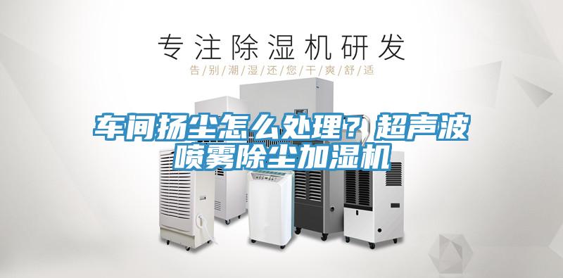 车间扬尘怎么处理？超声波喷雾除尘加湿机
