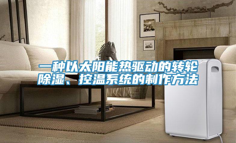 一种以太阳能热驱动的转轮除湿、控温系统的制作方法