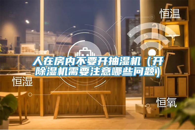 人在房内不要开抽湿机（开除湿机需要注意哪些问题）