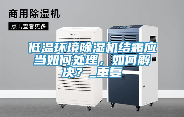 低温环境除湿机结霜应当如何处理，如何解决？_重复