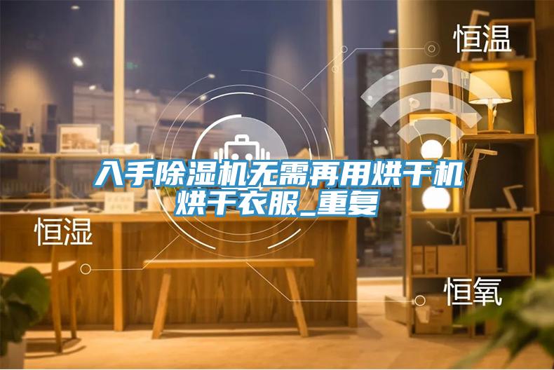 入手除湿机无需再用烘干机烘干衣服_重复
