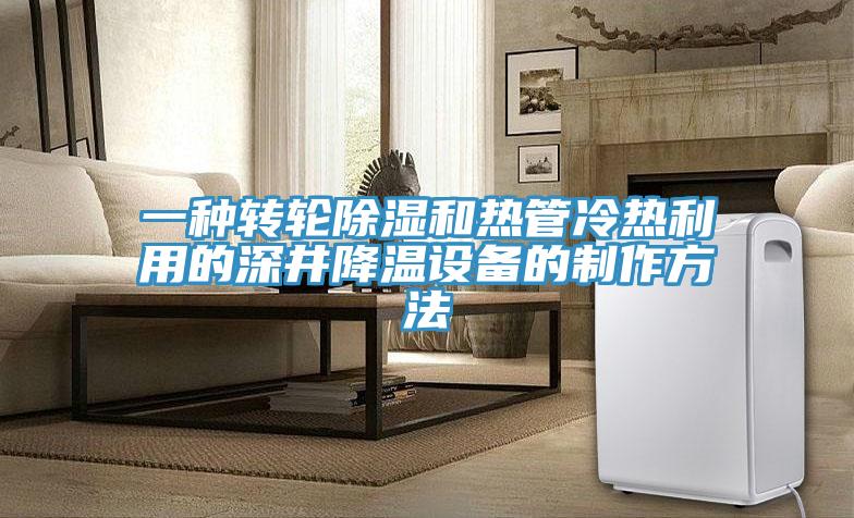 一种转轮除湿和热管冷热利用的深井降温设备的制作方法