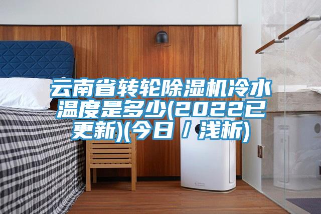 云南省转轮除湿机冷水温度是多少(2022已更新)(今日／浅析)