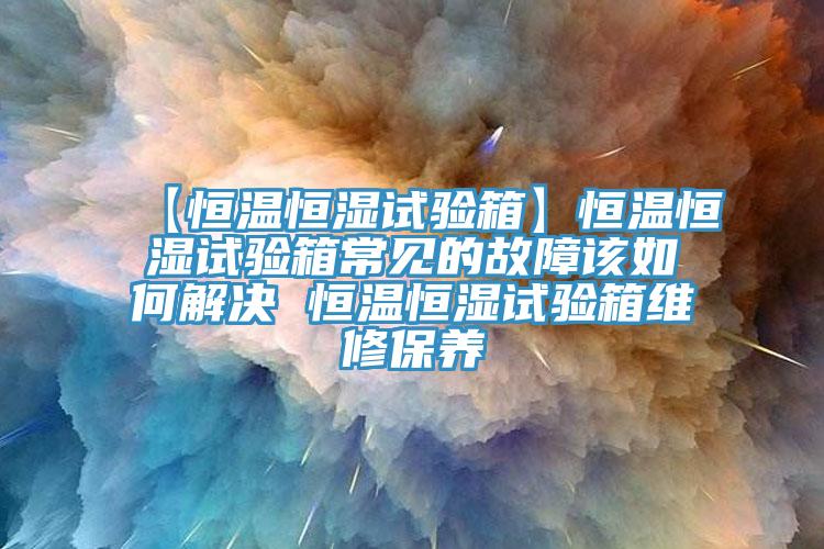 【恒温恒湿试验箱】恒温恒湿试验箱常见的故障该如何解决 恒温恒湿试验箱维修保养