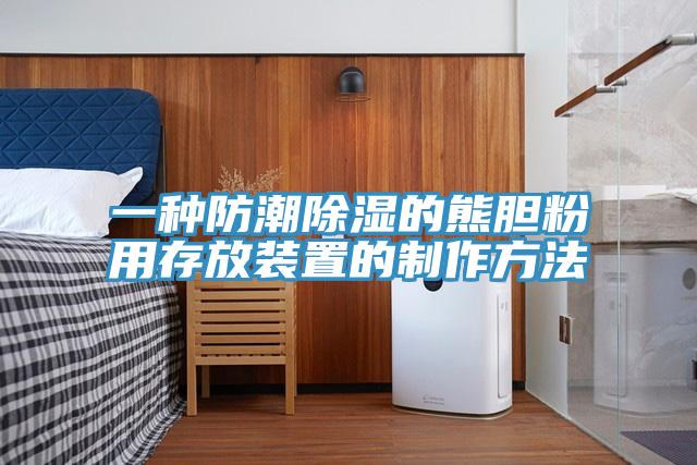 一种防潮除湿的熊胆粉用存放装置的制作方法