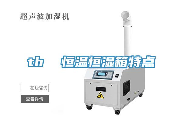 th  恒温恒湿箱特点
