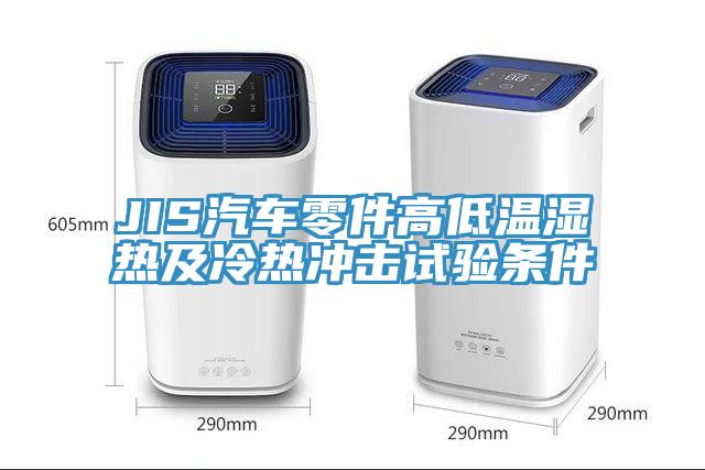JIS汽车零件高低温湿热及冷热冲击试验条件