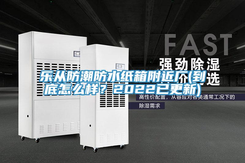 乐从防潮防水纸箱附近厂(到底怎么样？2022已更新)