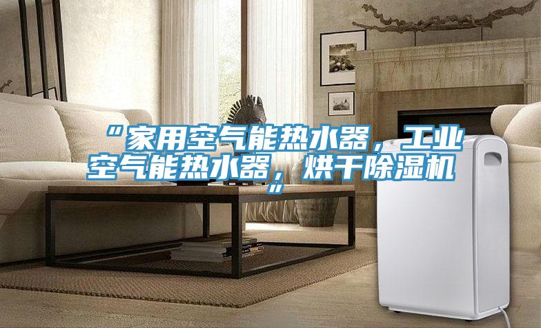 “家用空气能热水器，工业空气能热水器，烘干除湿机”