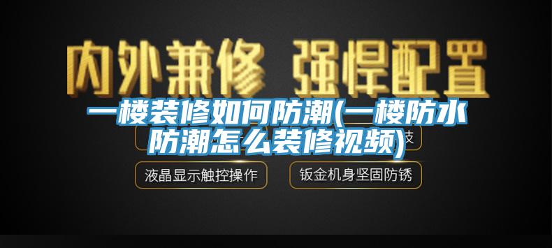 一楼装修如何防潮(一楼防水防潮怎么装修视频)