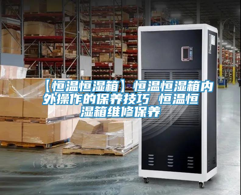 【恒温恒湿箱】恒温恒湿箱内外操作的保养技巧 恒温恒湿箱维修保养
