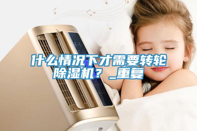 什么情况下才需要转轮除湿机？_重复
