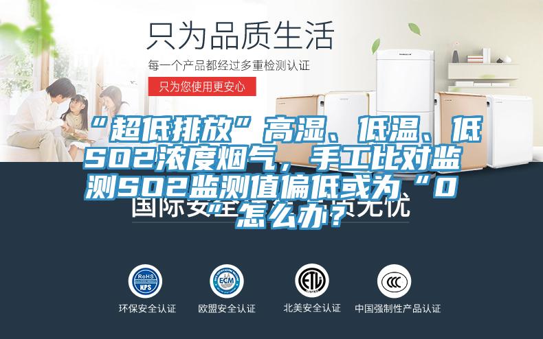 “超低排放”高湿、低温、低SO2浓度烟气，手工比对监测SO2监测值偏低或为“0”怎么办？