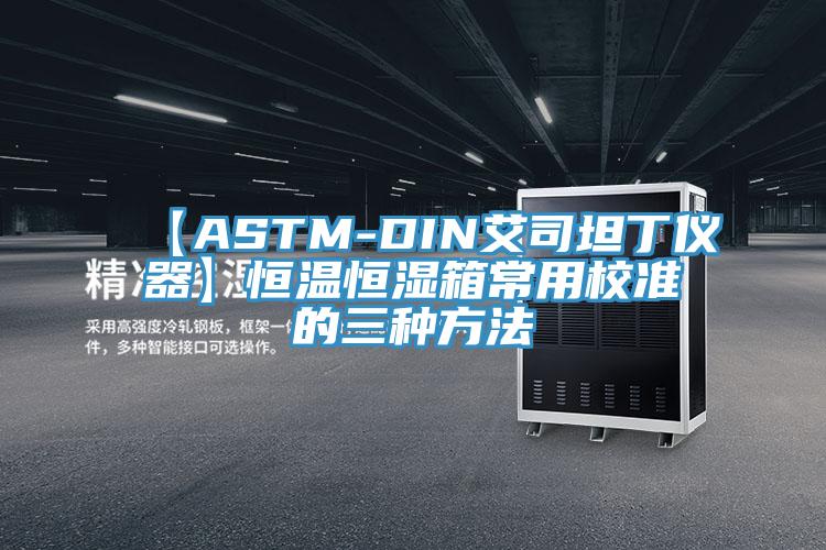 【ASTM-DIN艾司坦丁仪器】恒温恒湿箱常用校准的三种方法