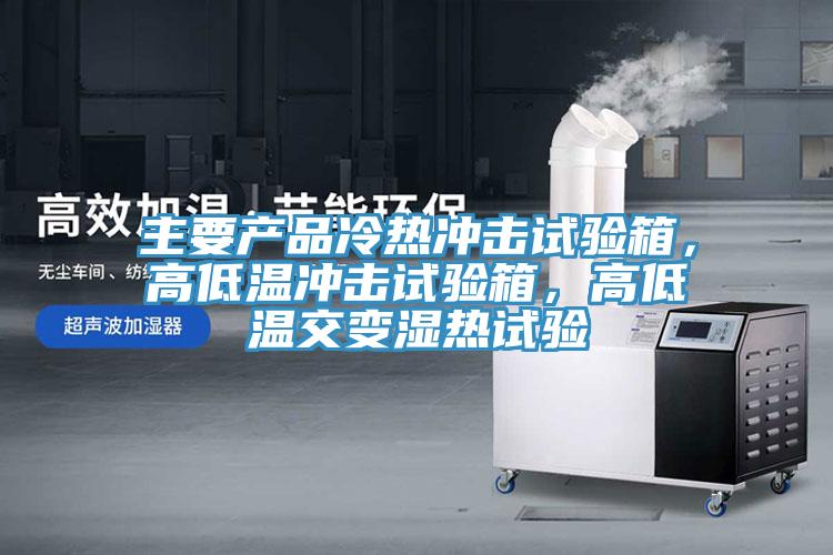 主要产品冷热冲击试验箱，高低温冲击试验箱，高低温交变湿热试验